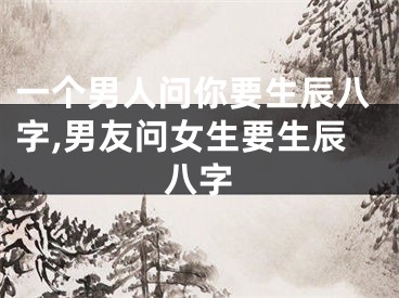 一个男人问你要生辰八字,男友问女生要生辰八字