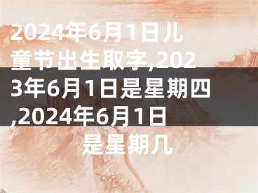 2024年6月1日儿童节出生取字,2023年6月1日是星期四,2024年6月1日是星期几