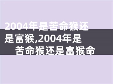 2004年是苦命猴还是富猴,2004年是苦命猴还是富猴命