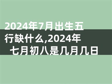 2024年7月出生五行缺什么,2024年七月初八是几月几日