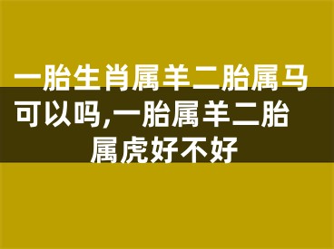 一胎生肖属羊二胎属马可以吗,一胎属羊二胎属虎好不好