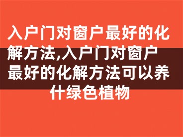 入户门对窗户最好的化解方法,入户门对窗户最好的化解方法可以养什绿色植物