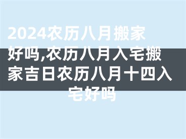 2024农历八月搬家好吗,农历八月入宅搬家吉日农历八月十四入宅好吗