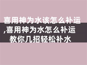 喜用神为水该怎么补运,喜用神为水怎么补运 教你几招轻松补水