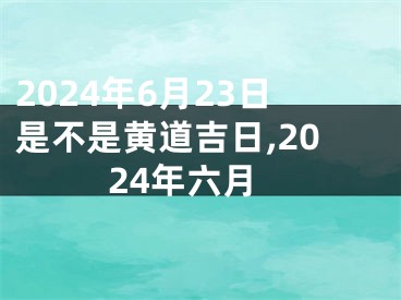 2024年6月23日是不是黄道吉日,2024年六月