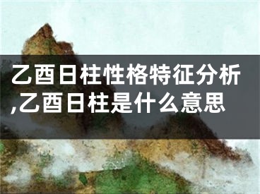 乙酉日柱性格特征分析,乙酉日柱是什么意思