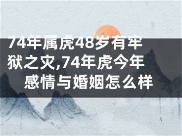 74年属虎48岁有牢狱之灾,74年虎今年感情与婚姻怎么样