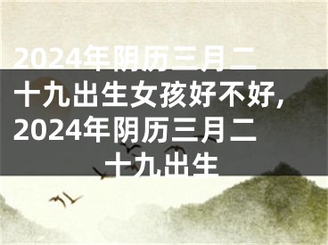 2024年阴历三月二十九出生女孩好不好,2024年阴历三月二十九出生