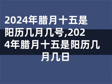 2024年腊月十五是阳历几月几号,2024年腊月十五是阳历几月几日