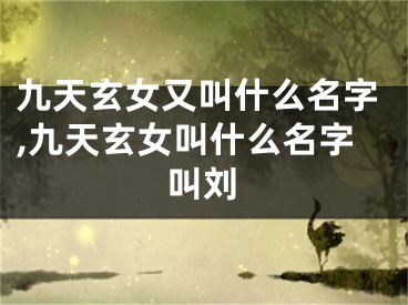 九天玄女又叫什么名字,九天玄女叫什么名字叫刘