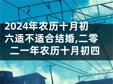 2024年农历十月初六适不适合结婚,二零二一年农历十月初四