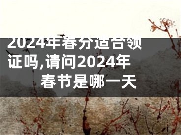 2024年春分适合领证吗,请问2024年春节是哪一天