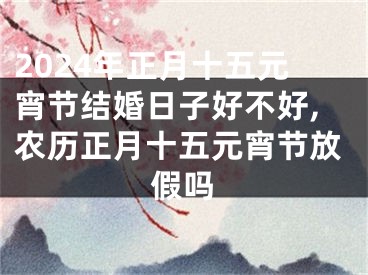 2024年正月十五元宵节结婚日子好不好,农历正月十五元宵节放假吗