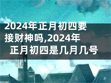 2024年正月初四要接财神吗,2024年正月初四是几月几号
