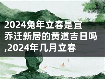 2024兔年立春是宜乔迁新居的黄道吉日吗,2024年几月立春