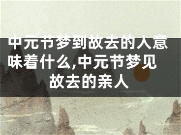 中元节梦到故去的人意味着什么,中元节梦见故去的亲人