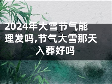 2024年大雪节气能理发吗,节气大雪那天入葬好吗