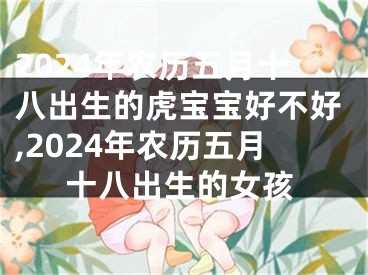 2024年农历五月十八出生的虎宝宝好不好,2024年农历五月十八出生的女孩