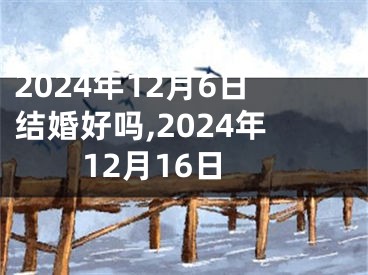 2024年12月6日结婚好吗,2024年12月16日