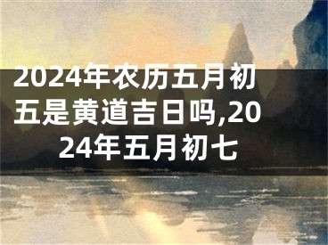 2024年农历五月初五是黄道吉日吗,2024年五月初七