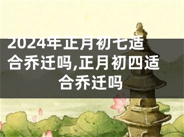 2024年正月初七适合乔迁吗,正月初四适合乔迁吗