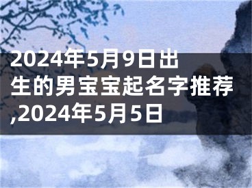 2024年5月9日出生的男宝宝起名字推荐,2024年5月5日