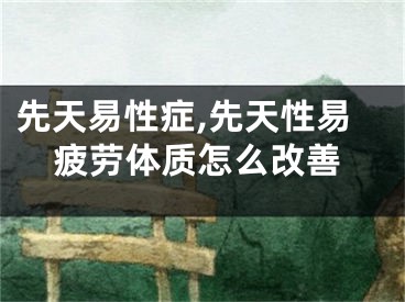 先天易性症,先天性易疲劳体质怎么改善