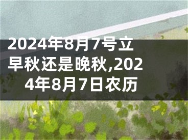 2024年8月7号立早秋还是晚秋,2024年8月7日农历