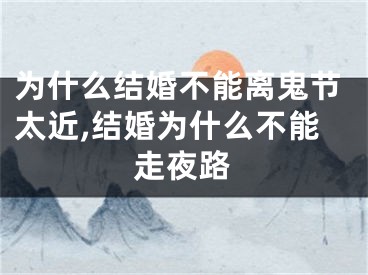 为什么结婚不能离鬼节太近,结婚为什么不能走夜路