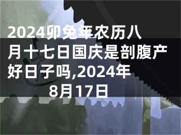 2024卯兔年农历八月十七日国庆是剖腹产好日子吗,2024年8月17日