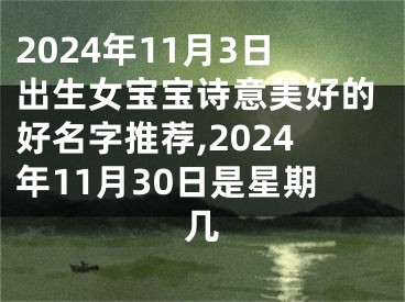 2024年11月3日出生女宝宝诗意美好的好名字推荐,2024年11月30日是星期几