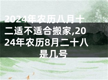2024年农历八月十二适不适合搬家,2024年农历8月二十八是几号