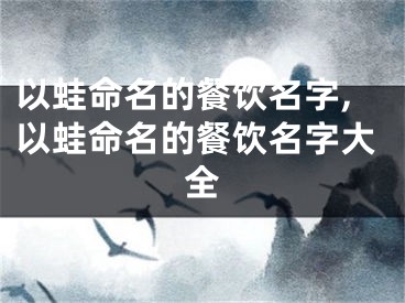 以蛙命名的餐饮名字,以蛙命名的餐饮名字大全