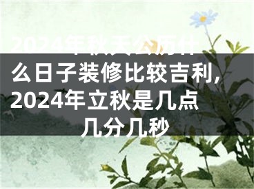 2024年秋天公历什么日子装修比较吉利,2024年立秋是几点几分几秒