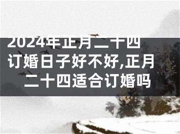 2024年正月二十四订婚日子好不好,正月二十四适合订婚吗