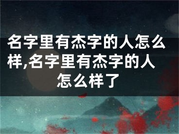名字里有杰字的人怎么样,名字里有杰字的人怎么样了