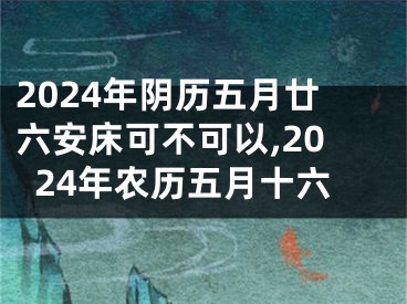 2024年阴历五月廿六安床可不可以,2024年农历五月十六