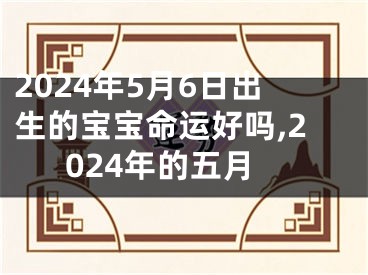 2024年5月6日出生的宝宝命运好吗,2024年的五月