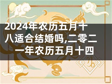 2024年农历五月十八适合结婚吗,二零二一年农历五月十四
