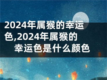 2024年属猴的幸运色,2024年属猴的幸运色是什么颜色