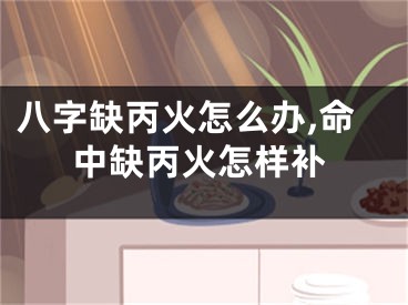 八字缺丙火怎么办,命中缺丙火怎样补