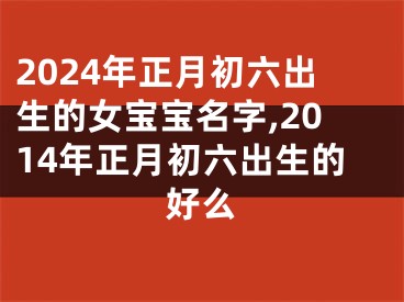 2024年正月初六出生的女宝宝名字,2014年正月初六出生的好么