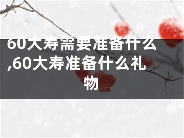 60大寿需要准备什么,60大寿准备什么礼物