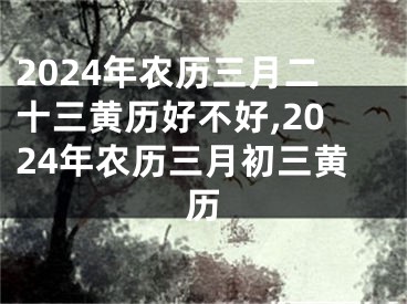 2024年农历三月二十三黄历好不好,2024年农历三月初三黄历
