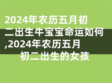 2024年农历五月初二出生牛宝宝命运如何,2024年农历五月初二出生的女孩