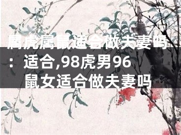 属虎属鼠适合做夫妻吗：适合,98虎男96鼠女适合做夫妻吗