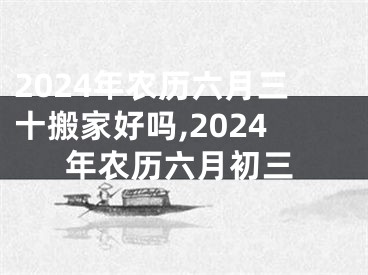 2024年农历六月三十搬家好吗,2024年农历六月初三