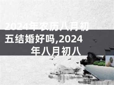 2024年农历八月初五结婚好吗,2024年八月初八