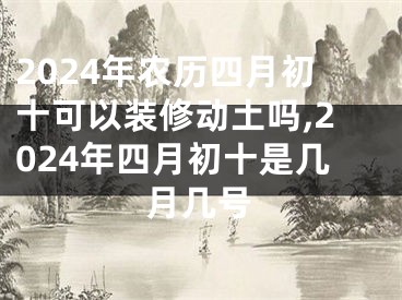 2024年农历四月初十可以装修动土吗,2024年四月初十是几月几号