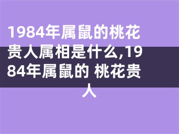 1984年属鼠的桃花贵人属相是什么,1984年属鼠的 桃花贵人
